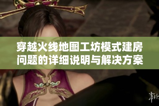 穿越火线地图工坊模式建房问题的详细说明与解决方案