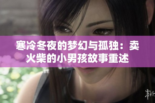 寒冷冬夜的梦幻与孤独：卖火柴的小男孩故事重述