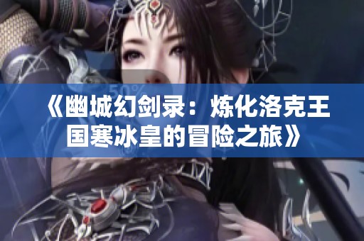 《幽城幻剑录：炼化洛克王国寒冰皇的冒险之旅》