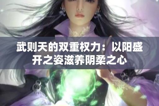 武则天的双重权力：以阳盛开之姿滋养阴柔之心