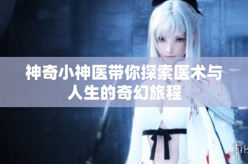 神奇小神医带你探索医术与人生的奇幻旅程