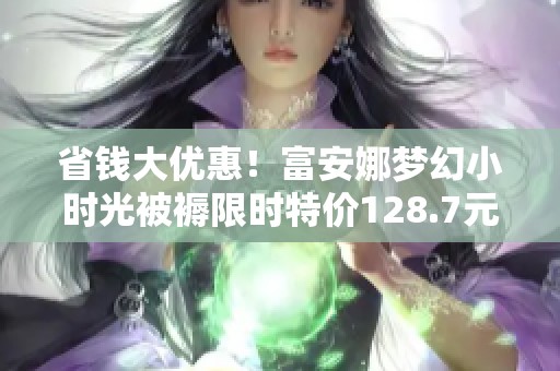 省钱大优惠！富安娜梦幻小时光被褥限时特价128.7元