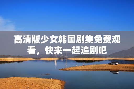 高清版少女韩国剧集免费观看，快来一起追剧吧