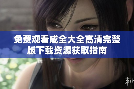 免费观看成全大全高清完整版下载资源获取指南