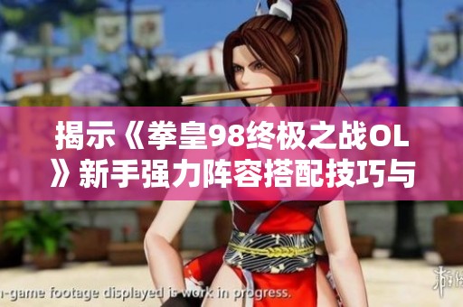 揭示《拳皇98终极之战OL》新手强力阵容搭配技巧与推荐
