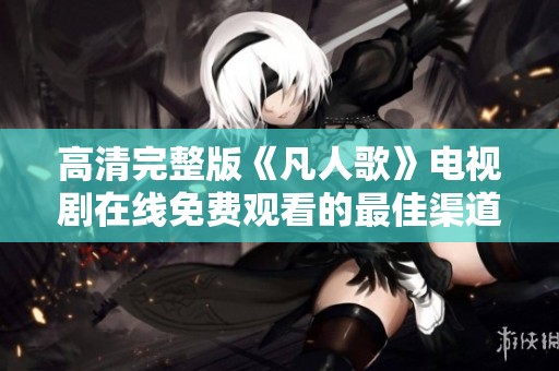 高清完整版《凡人歌》电视剧在线免费观看的最佳渠道与攻略