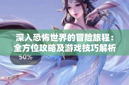 深入恐怖世界的冒险旅程：全方位攻略及游戏技巧解析