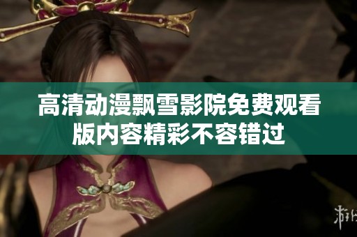 高清动漫飘雪影院免费观看版内容精彩不容错过