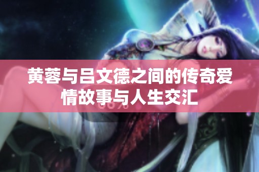 黄蓉与吕文德之间的传奇爱情故事与人生交汇
