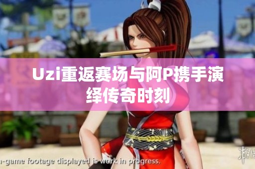 Uzi重返赛场与阿P携手演绎传奇时刻