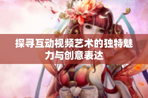 探寻互动视频艺术的独特魅力与创意表达