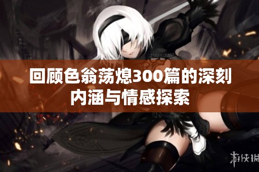 回顾色翁荡熄300篇的深刻内涵与情感探索