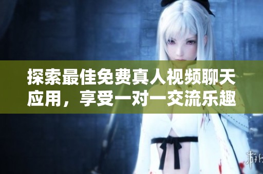 探索最佳免费真人视频聊天应用，享受一对一交流乐趣
