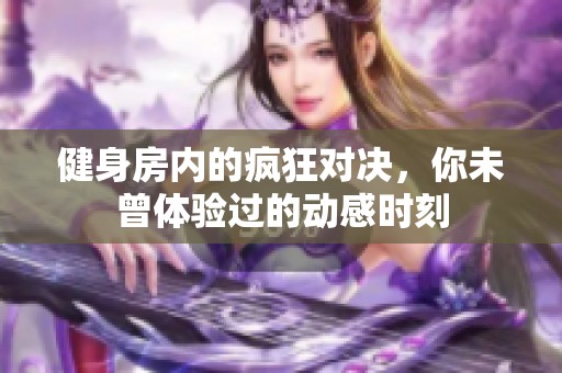 健身房内的疯狂对决，你未曾体验过的动感时刻