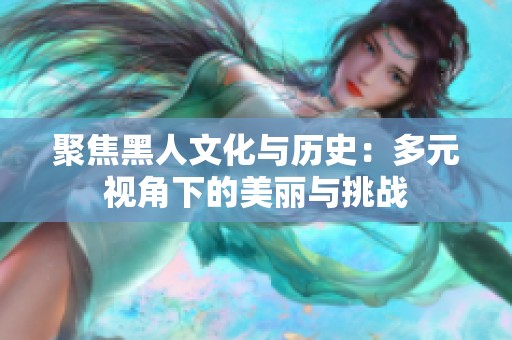 聚焦黑人文化与历史：多元视角下的美丽与挑战