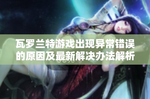 瓦罗兰特游戏出现异常错误的原因及最新解决办法解析