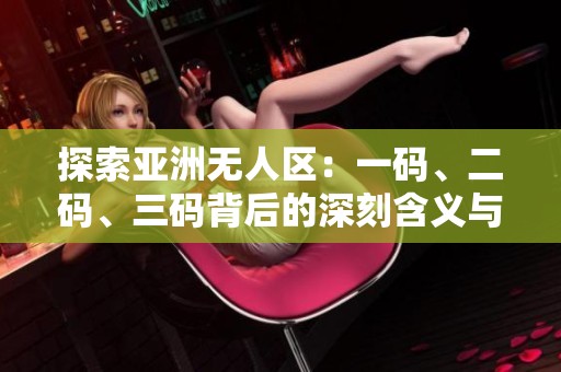 探索亚洲无人区：一码、二码、三码背后的深刻含义与启示
