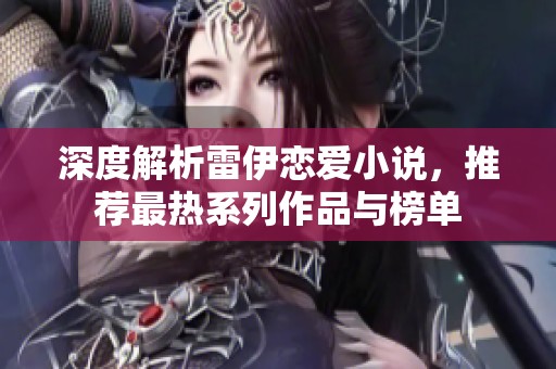 深度解析雷伊恋爱小说，推荐最热系列作品与榜单