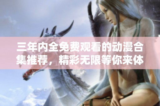 三年内全免费观看的动漫合集推荐，精彩无限等你来体验