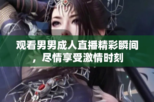 观看男男成人直播精彩瞬间，尽情享受激情时刻