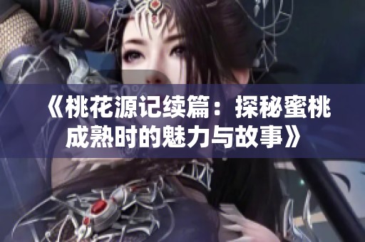 《桃花源记续篇：探秘蜜桃成熟时的魅力与故事》