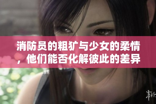 消防员的粗犷与少女的柔情，他们能否化解彼此的差异