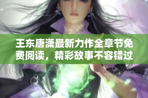 王东唐潇最新力作全章节免费阅读，精彩故事不容错过