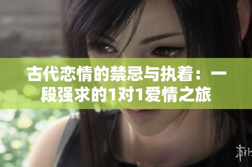 古代恋情的禁忌与执着：一段强求的1对1爱情之旅
