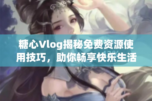 糖心Vlog揭秘免费资源使用技巧，助你畅享快乐生活