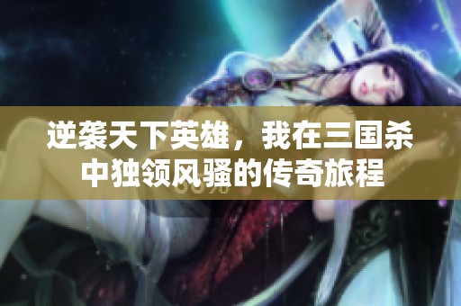 逆袭天下英雄，我在三国杀中独领风骚的传奇旅程