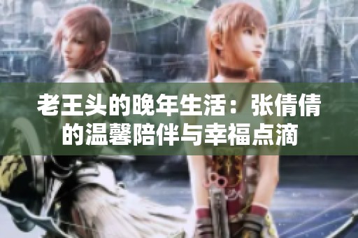老王头的晚年生活：张倩倩的温馨陪伴与幸福点滴