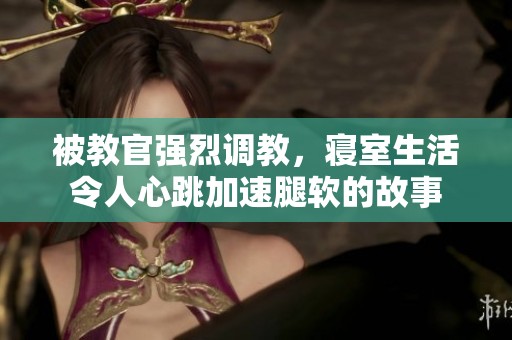 被教官强烈调教，寝室生活令人心跳加速腿软的故事