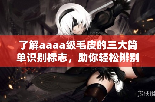 了解aaaa级毛皮的三大简单识别标志，助你轻松辨别真伪