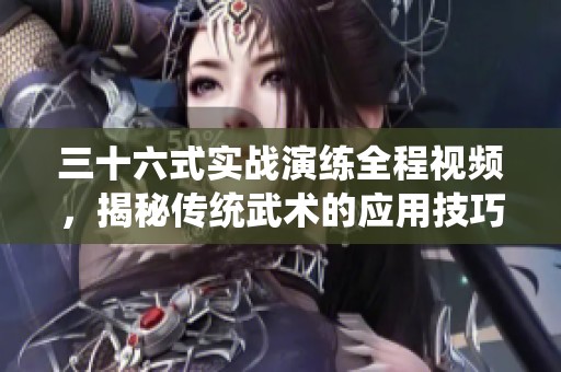 三十六式实战演练全程视频，揭秘传统武术的应用技巧与魅力