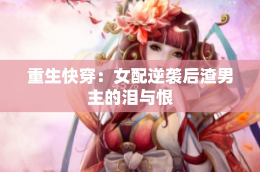 重生快穿：女配逆袭后渣男主的泪与恨
