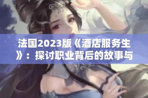 法国2023版《酒店服务生》：探讨职业背后的故事与挑战