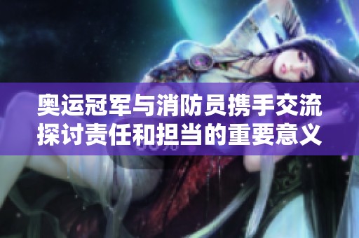 奥运冠军与消防员携手交流探讨责任和担当的重要意义