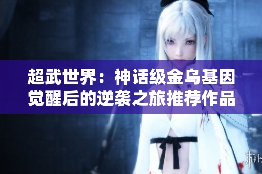 超武世界：神话级金乌基因觉醒后的逆袭之旅推荐作品