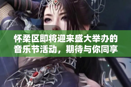 怀柔区即将迎来盛大举办的音乐节活动，期待与你同享精彩时光