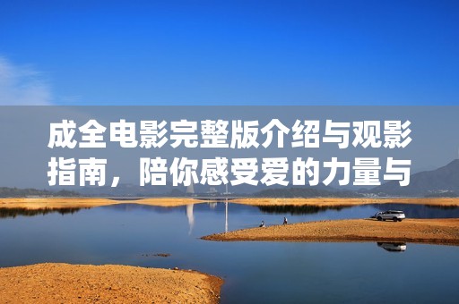成全电影完整版介绍与观影指南，陪你感受爱的力量与牺牲