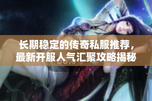 长期稳定的传奇私服推荐，最新开服人气汇聚攻略揭秘