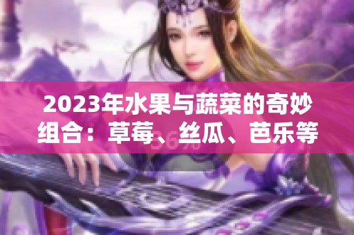 2023年水果与蔬菜的奇妙组合：草莓、丝瓜、芭乐等新风潮