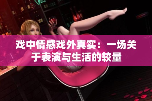 戏中情感戏外真实：一场关于表演与生活的较量