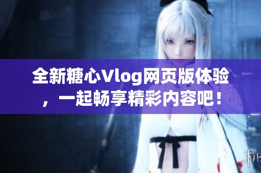 全新糖心Vlog网页版体验，一起畅享精彩内容吧！