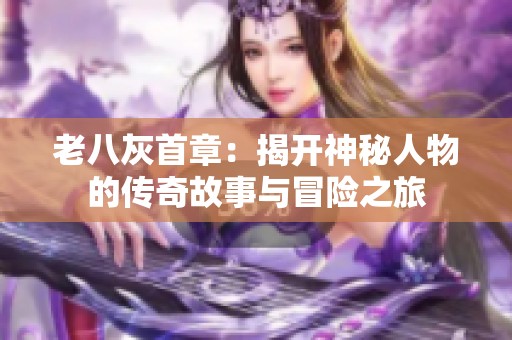 老八灰首章：揭开神秘人物的传奇故事与冒险之旅