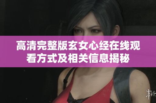 高清完整版玄女心经在线观看方式及相关信息揭秘
