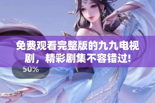 免费观看完整版的九九电视剧，精彩剧集不容错过!