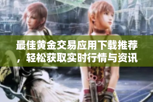 最佳黄金交易应用下载推荐，轻松获取实时行情与资讯