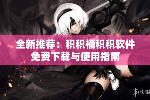 全新推荐：积积桶积积软件免费下载与使用指南