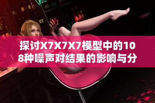 探讨X7X7X7模型中的108种噪声对结果的影响与分析